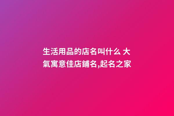 生活用品的店名叫什么 大氣寓意佳店鋪名,起名之家-第1張-店鋪起名-玄機派